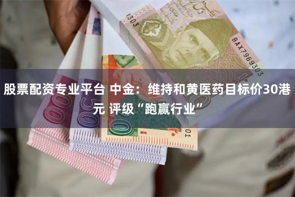 股票配资专业平台 中金：维持和黄医药目标价30港元 评级“跑赢行业”
