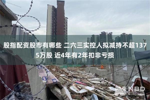 股指配资股市有哪些 二六三实控人拟减持不超1375万股 近4年有2年扣非亏损