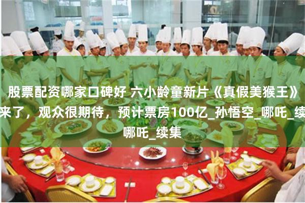 股票配资哪家口碑好 六小龄童新片《真假美猴王》要来了，观众很期待，预计票房100亿_孙悟空_哪吒_续集