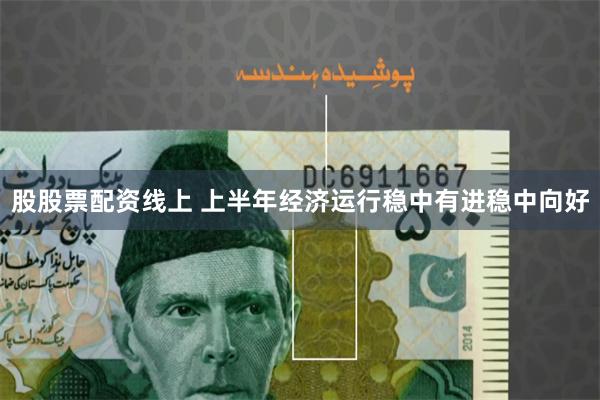 股股票配资线上 上半年经济运行稳中有进稳中向好