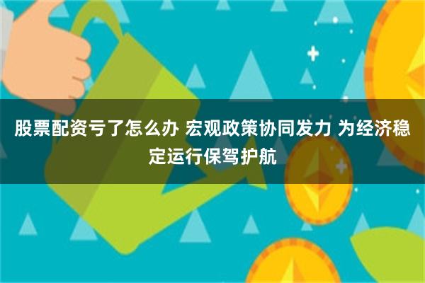 股票配资亏了怎么办 宏观政策协同发力 为经济稳定运行保驾护航