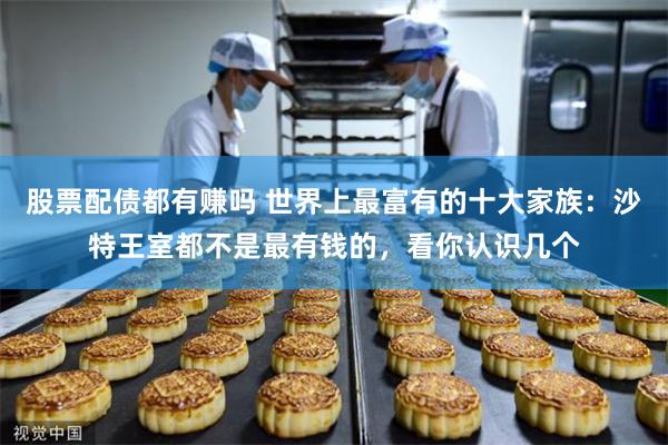 股票配债都有赚吗 世界上最富有的十大家族：沙特王室都不是最有钱的，看你认识几个