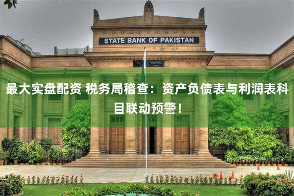 最大实盘配资 税务局稽查：资产负债表与利润表科目联动预警！