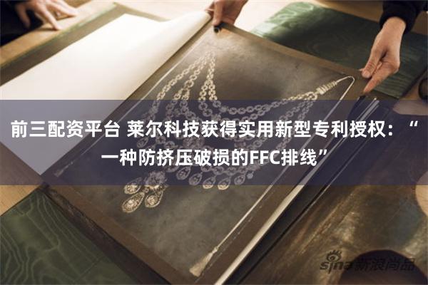 前三配资平台 莱尔科技获得实用新型专利授权：“一种防挤压破损的FFC排线”