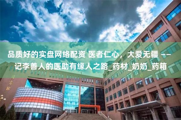 品质好的实盘网络配资 医者仁心，大爱无疆 —— 记李善人的医助有缘人之路_药材_奶奶_药箱
