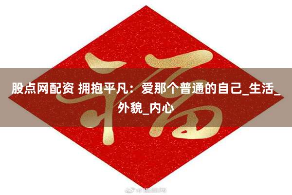 股点网配资 拥抱平凡：爱那个普通的自己_生活_外貌_内心