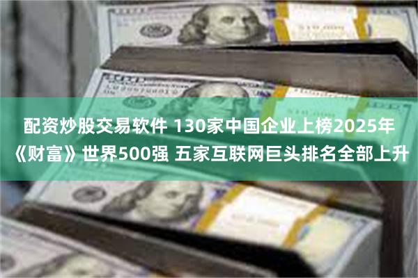 配资炒股交易软件 130家中国企业上榜2025年《财富》世界500强 五家互联网巨头排名全部上升