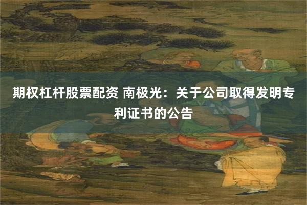 期权杠杆股票配资 南极光：关于公司取得发明专利证书的公告