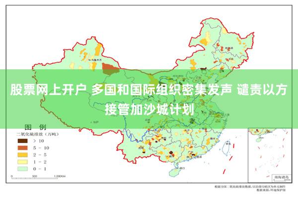 股票网上开户 多国和国际组织密集发声 谴责以方接管加沙城计划