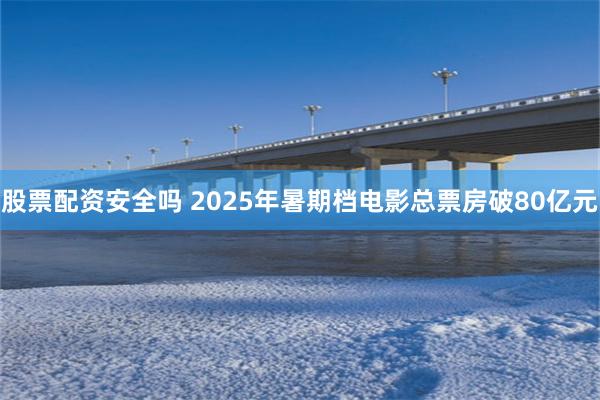 股票配资安全吗 2025年暑期档电影总票房破80亿元