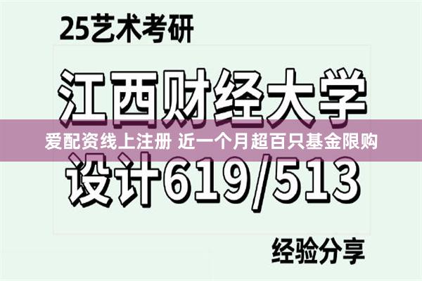 爱配资线上注册 近一个月超百只基金限购