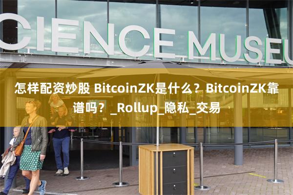 怎样配资炒股 BitcoinZK是什么？BitcoinZK靠谱吗？_Rollup_隐私_交易