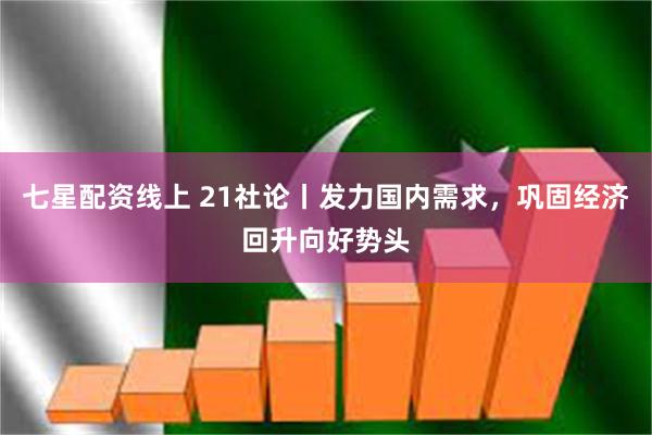 七星配资线上 21社论丨发力国内需求，巩固经济回升向好势头
