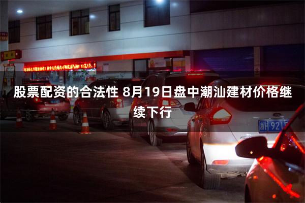 股票配资的合法性 8月19日盘中潮汕建材价格继续下行