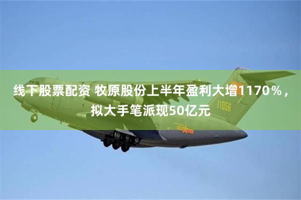 线下股票配资 牧原股份上半年盈利大增1170％，拟大手笔派现50亿元