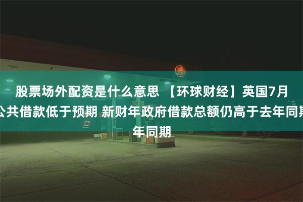 股票场外配资是什么意思 【环球财经】英国7月公共借款低于预期 新财年政府借款总额仍高于去年同期