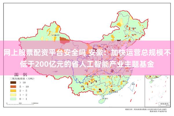网上股票配资平台安全吗 安徽：加快运营总规模不低于200亿元的省人工智能产业主题基金