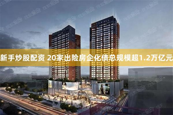 新手炒股配资 20家出险房企化债总规模超1.2万亿元