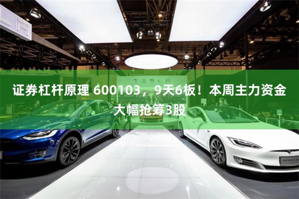 证券杠杆原理 600103，9天6板！本周主力资金大幅抢筹3股