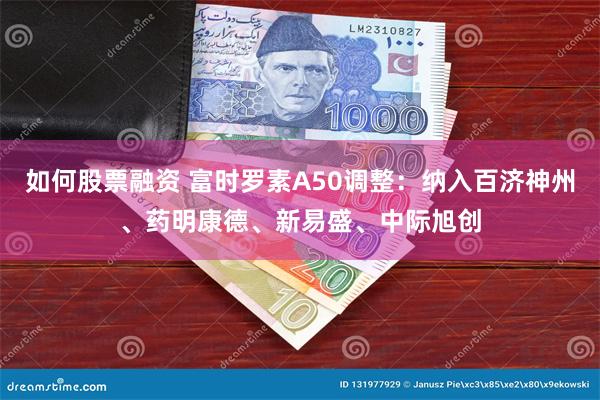 如何股票融资 富时罗素A50调整：纳入百济神州、药明康德、新易盛、中际旭创