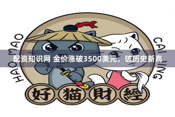 配资知识网 金价涨破3500美元，破历史新高
