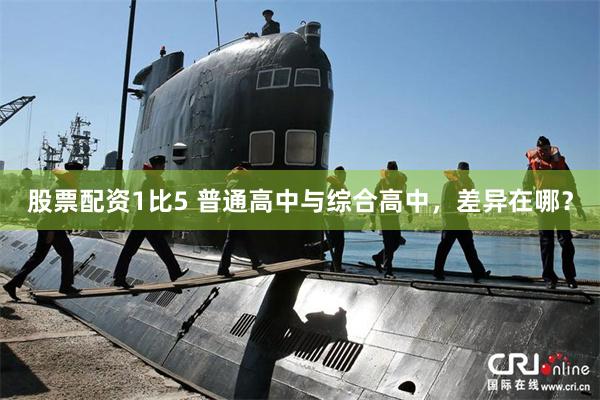 股票配资1比5 普通高中与综合高中，差异在哪？