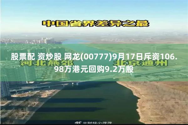 股票配 资炒股 网龙(00777)9月17日斥资106.98万港元回购9.2万股