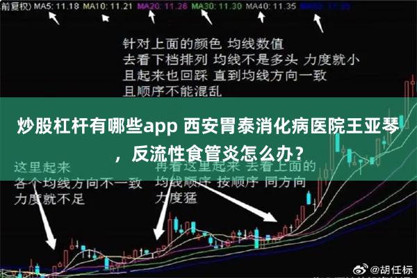 炒股杠杆有哪些app 西安胃泰消化病医院王亚琴，反流性食管炎怎么办？