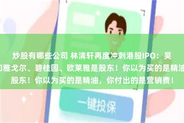 炒股有哪些公司 林清轩再度冲刺港股IPO：吴晓波、江南春二老登和雅戈尔、碧桂园、欧莱雅是股东！你以为买的是精油，你付出的是营销费！