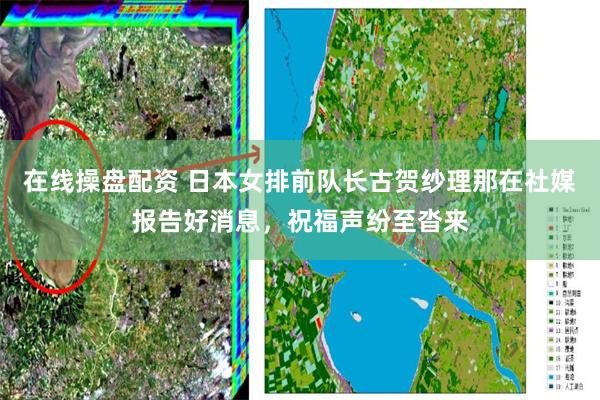 在线操盘配资 日本女排前队长古贺纱理那在社媒报告好消息，祝福声纷至沓来