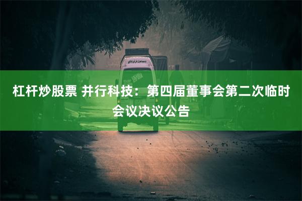 杠杆炒股票 并行科技：第四届董事会第二次临时会议决议公告
