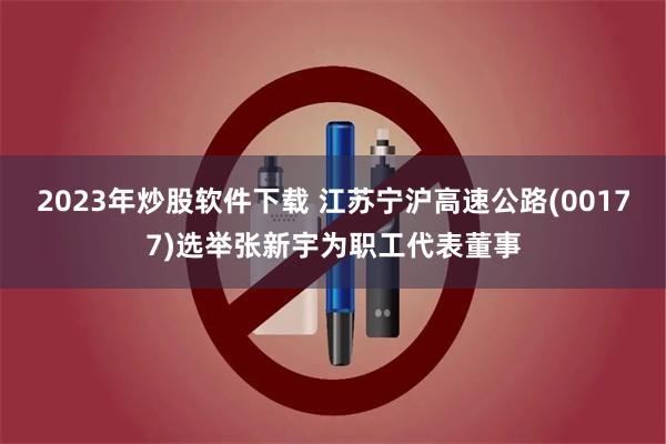 2023年炒股软件下载 江苏宁沪高速公路(00177)选举张新宇为职工代表董事